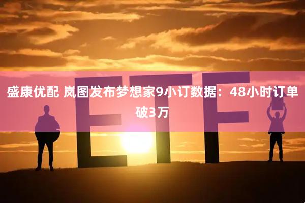 盛康优配 岚图发布梦想家9小订数据：48小时订单破3万